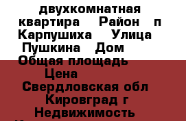 двухкомнатная квартира  › Район ­ п.Карпушиха  › Улица ­ Пушкина › Дом ­ 22 › Общая площадь ­ 42 › Цена ­ 550 000 - Свердловская обл., Кировград г. Недвижимость » Квартиры продажа   . Свердловская обл.